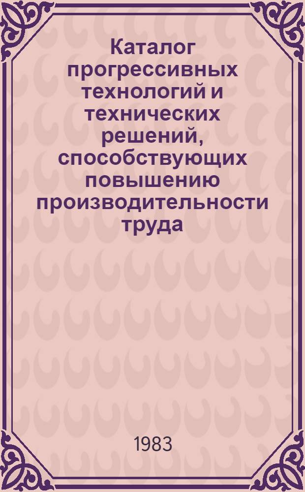 Каталог прогрессивных технологий и технических решений, способствующих повышению производительности труда, экономии материальных и сырьевых ресурсов, рекомендуемых для внедрения на промышленных предприятиях и организациях Киева в XI пятилетке : (В рамках всесоюз. респ. и регион. науч.-техн. программ). Вып. 3