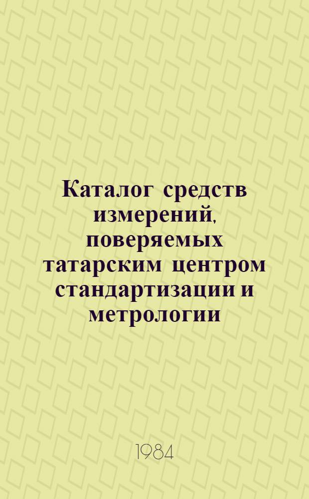 Каталог средств измерений, поверяемых татарским центром стандартизации и метрологии : [По состоянию...]. ... на 01.01.85