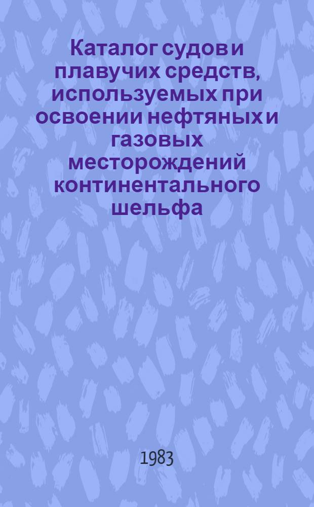Каталог судов и плавучих средств, используемых при освоении нефтяных и газовых месторождений континентального шельфа : [На 01.01.82 В 2 ч.]. [Ч. 1]