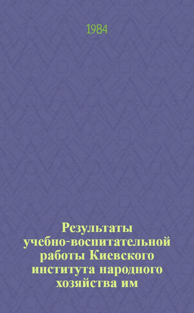 Результаты учебно-воспитательной работы Киевского института народного хозяйства им. Д.С. Коротченко ... ... за 1983/84 учебный год
