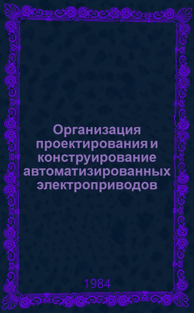 Организация проектирования и конструирование автоматизированных электроприводов : Учеб. пособие по спец. вопр. автоматизир. электропривода. Ч. 1