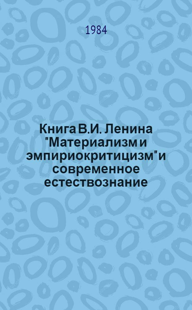 Книга В.И. Ленина "Материализм и эмпириокритицизм" и современное естествознание : Тез. докл. науч. конф. к 75-летию со времени опубликования (Москва, 19-21 апр. 1984 г.)