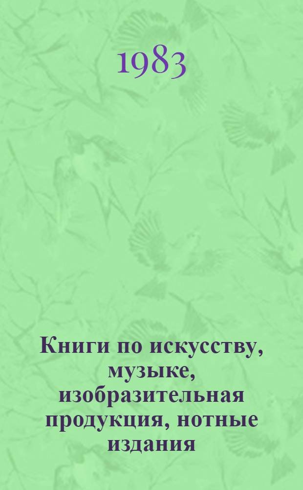 Книги по искусству, музыке, изобразительная продукция, нотные издания : Каталог. ... 1981-1983