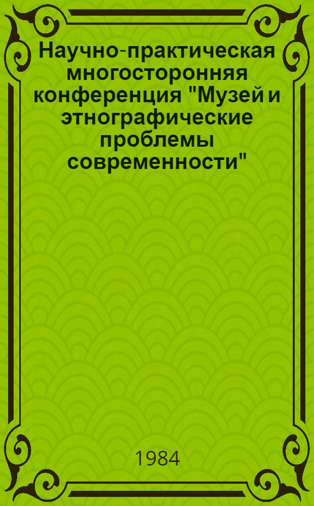 Научно-практическая многосторонняя конференция "Музей и этнографические проблемы современности", 15-18 мая 1984 г : Тез. докл. Секция 3