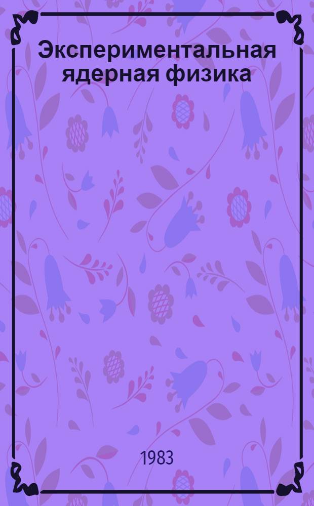 Экспериментальная ядерная физика : [Учеб. для физ. спец. вузов] В 2 т. Т. 1 : Физика атомного ядра