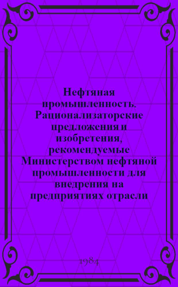 Нефтяная промышленность. Рационализаторские предложения и изобретения, рекомендуемые Министерством нефтяной промышленности для внедрения на предприятиях отрасли : Реф. науч.-техн. сб