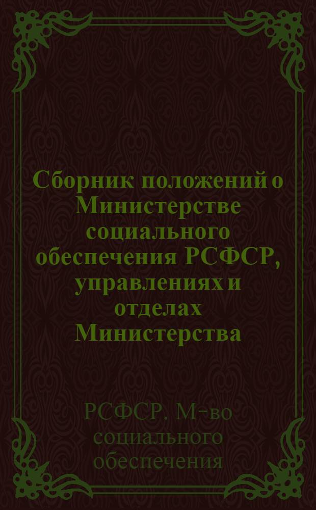 Сборник положений о Министерстве социального обеспечения РСФСР, управлениях и отделах Министерства, органах, предприятиях, учреждениях и организациях системы Министерства социального обеспечения РСФСР : Подгот. юрид. отд