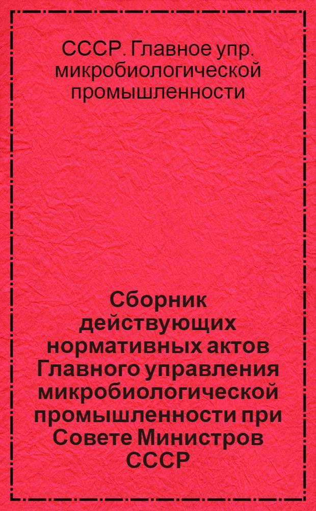Сборник действующих нормативных актов Главного управления микробиологической промышленности при Совете Министров СССР...