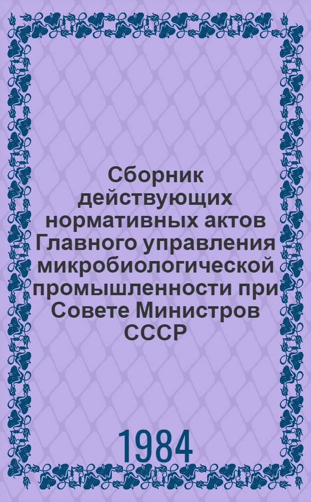 Сборник действующих нормативных актов Главного управления микробиологической промышленности при Совете Министров СССР... ... за 1981 год