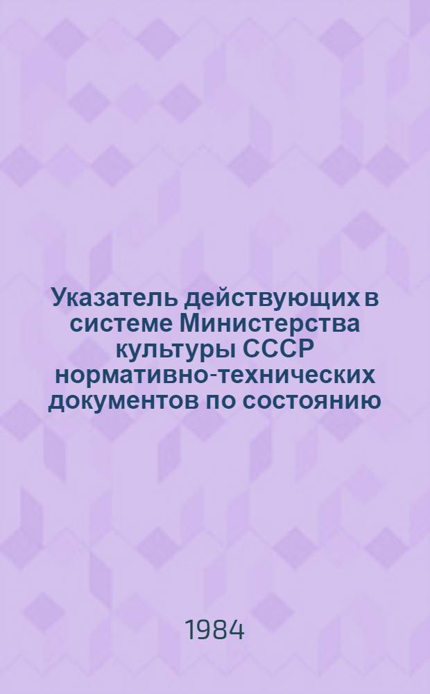 Указатель действующих в системе Министерства культуры СССР нормативно-технических документов по состоянию... ... на 1 января 1984 года