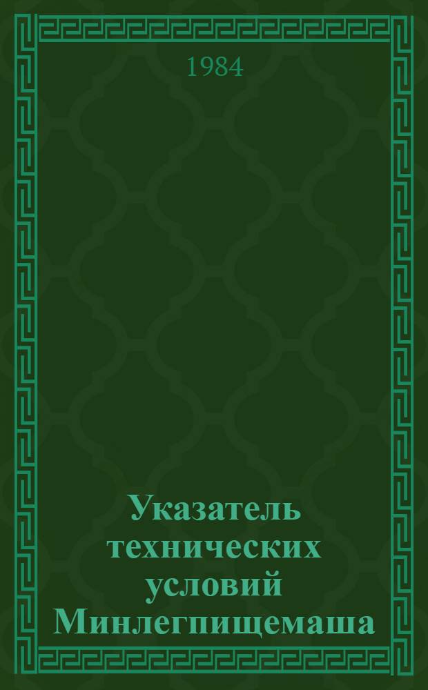 Указатель технических условий Минлегпищемаша : По состоянию на 01.01.83 г. Вып. 1 : Технологическое оборудование для легкой промышленности и выработки химических волокон