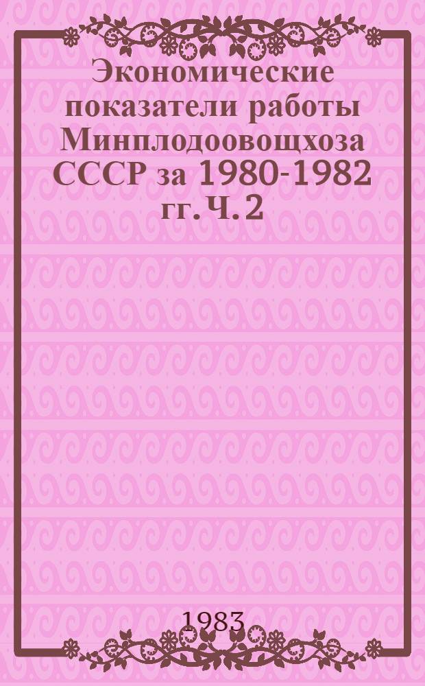 Экономические показатели работы Минплодоовощхоза СССР за 1980-1982 гг. Ч. 2