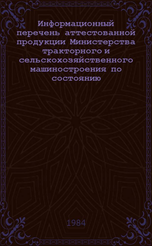 Информационный перечень аттестованной продукции Министерства тракторного и сельскохозяйственного машиностроения по состоянию... ... на 01.01.84