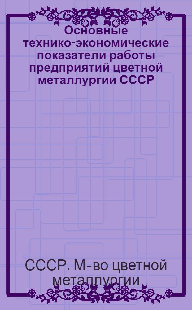 Основные технико-экономические показатели работы предприятий цветной металлургии СССР... : (Для сети экон. образования)