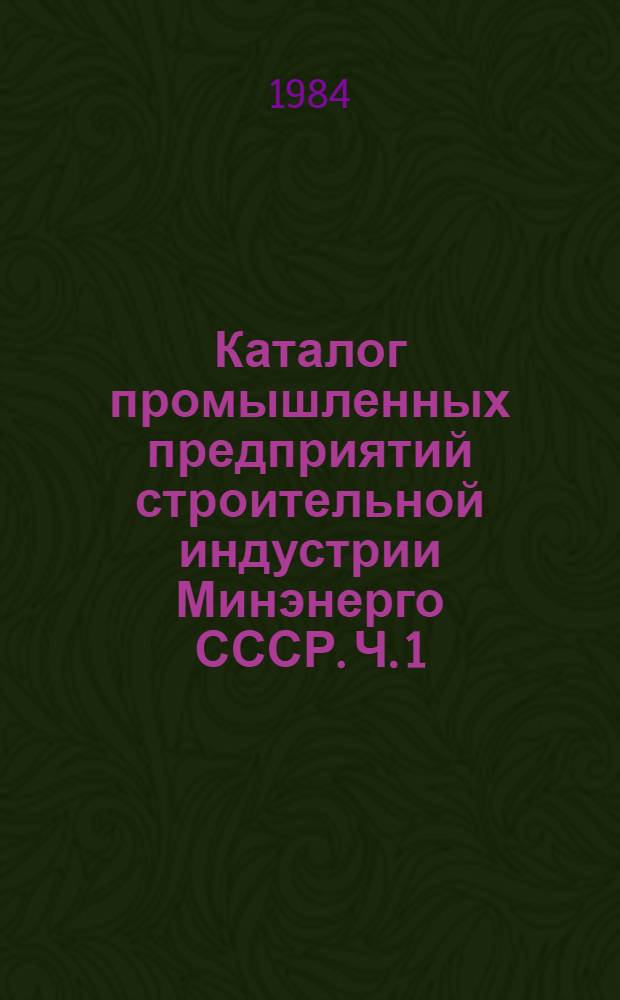 Каталог промышленных предприятий строительной индустрии Минэнерго СССР. Ч. 1 : Перечень предприятий, номенклатура выпускаемых изделий, объем валовой продукции, численность промышленно-производственного персонала, группа по оплате труда ИТР и служащих