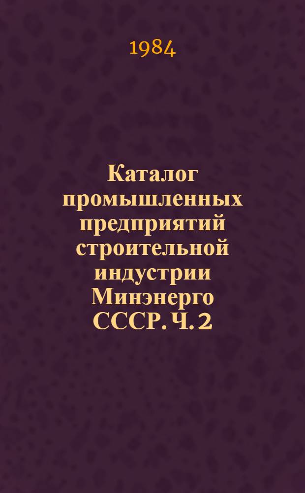 Каталог промышленных предприятий строительной индустрии Минэнерго СССР. Ч. 2 : Распределение промышленных предприятий по отраслям промышленности