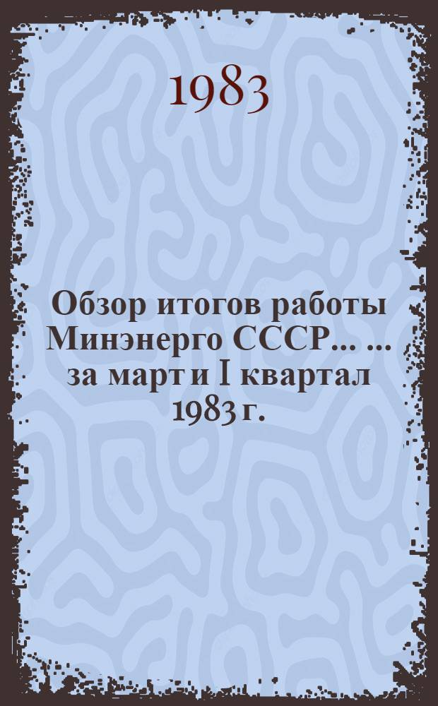 Обзор итогов работы Минэнерго СССР ... ... за март и I квартал 1983 г.