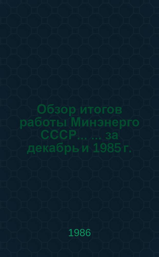 Обзор итогов работы Минэнерго СССР ... ... за декабрь и 1985 г.