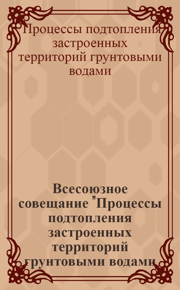Всесоюзное совещание "Процессы подтопления застроенных территорий грунтовыми водами (прогноз и защита)" : Тез. докл