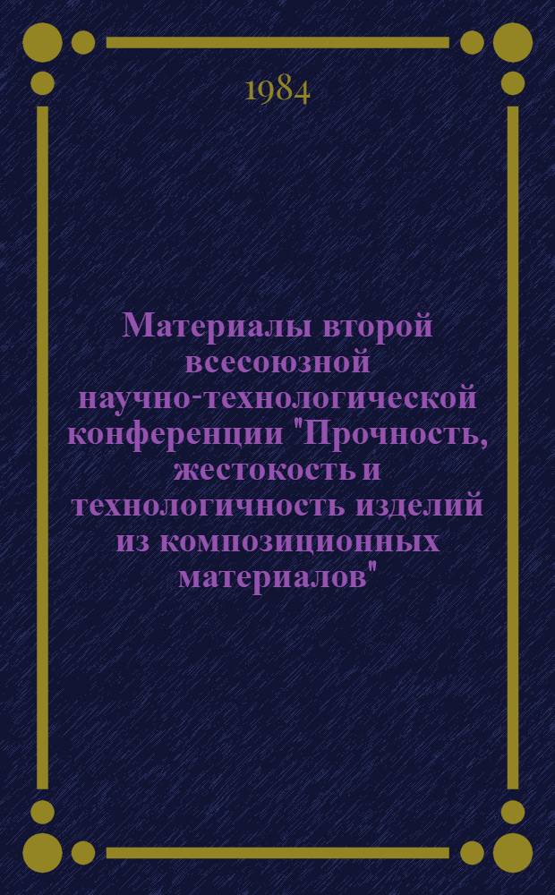 Материалы второй всесоюзной научно-технологической конференции "Прочность, жестокость и технологичность изделий из композиционных материалов", (Ереван, 13-16 ноября 1984 г.) : [В 3 т.]. Т. 1