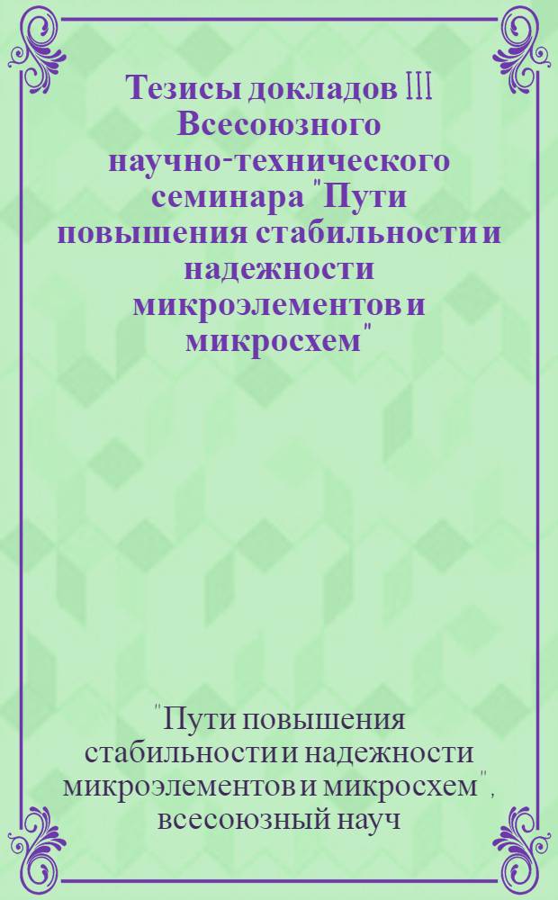 Тезисы докладов III Всесоюзного научно-технического семинара "Пути повышения стабильности и надежности микроэлементов и микросхем", Рязань, 14-16 июня 1984 г.