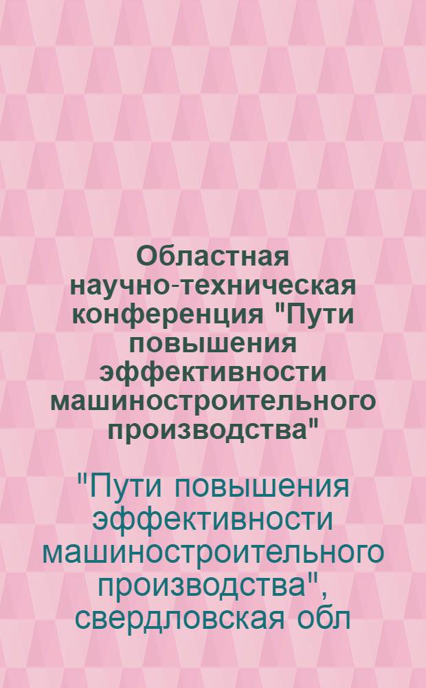 Областная научно-техническая конференция "Пути повышения эффективности машиностроительного производства", 7-10 февр. : (Тез. докл.)
