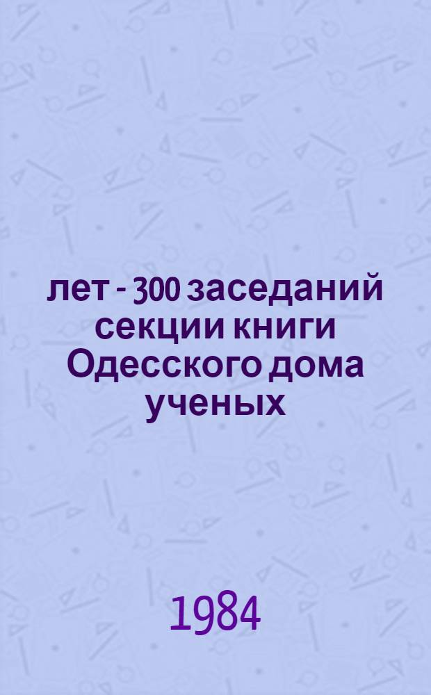 15 лет - 300 заседаний [секции книги Одесского дома ученых] : Библиогр. указ