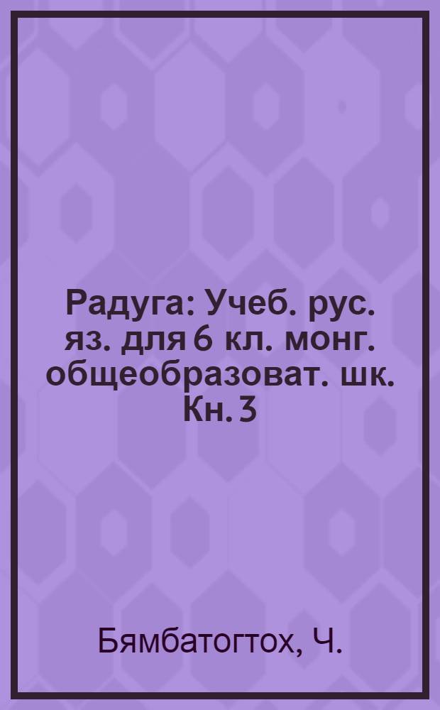Радуга : Учеб. рус. яз. для 6 кл. монг. общеобразоват. шк. Кн. 3