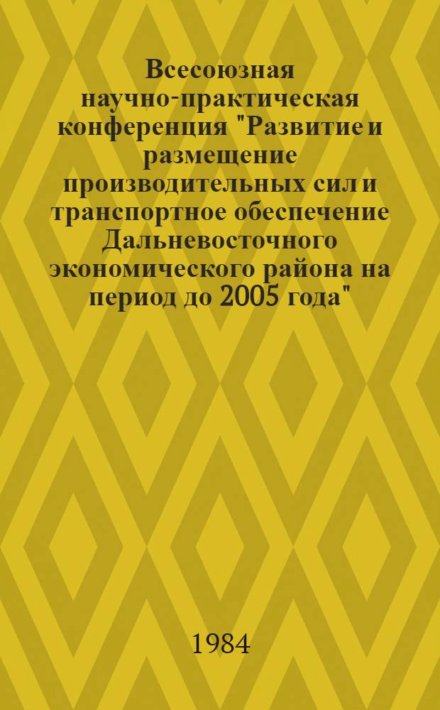 Всесоюзная научно-практическая конференция "Развитие и размещение производительных сил и транспортное обеспечение Дальневосточного экономического района на период до 2005 года" : Тез. докл. и сообщ. Секция 1 : Общеэкономические и территориальные проблемы развития ДВЭР