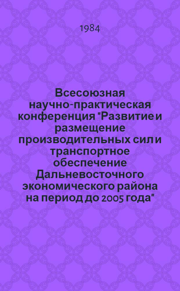 Всесоюзная научно-практическая конференция "Развитие и размещение производительных сил и транспортное обеспечение Дальневосточного экономического района на период до 2005 года" : Тез. докл. и сообщ. Секция 5 : Перспективы развития черной и цветной металлургии и химической промышленности