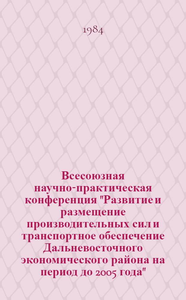 Всесоюзная научно-практическая конференция "Развитие и размещение производительных сил и транспортное обеспечение Дальневосточного экономического района на период до 2005 года" : Тез. докл. и сообщ. Секция 6 : Лесной комплекс