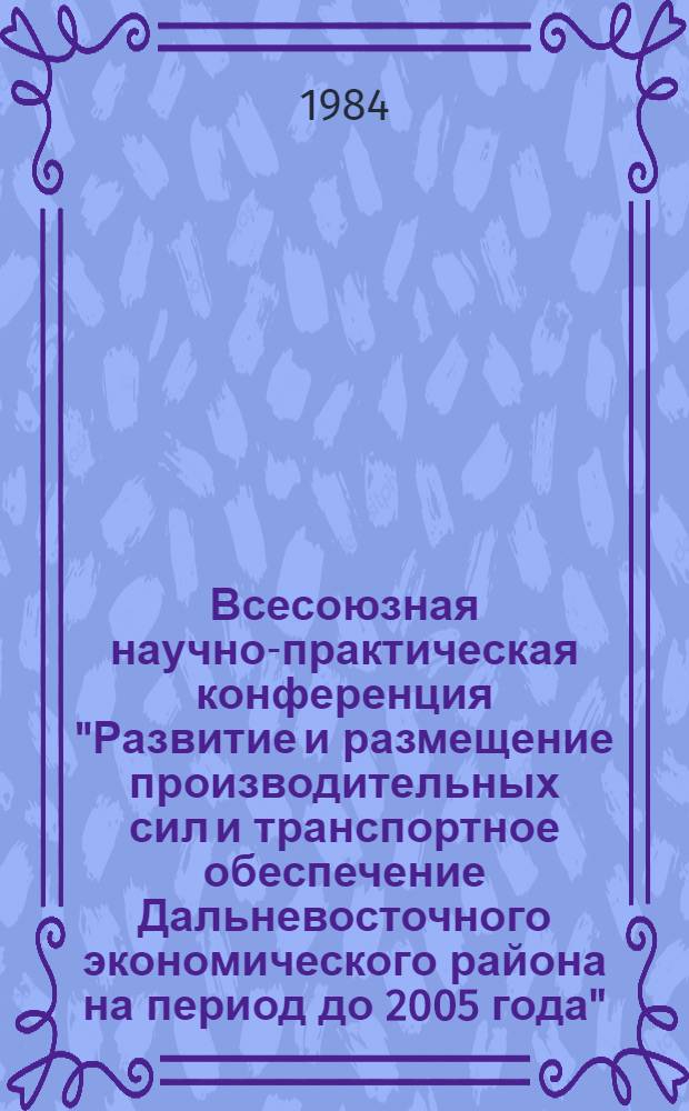Всесоюзная научно-практическая конференция "Развитие и размещение производительных сил и транспортное обеспечение Дальневосточного экономического района на период до 2005 года" : Тез. докл. и сообщ. Секция 13 : Внешнеэкономические связи