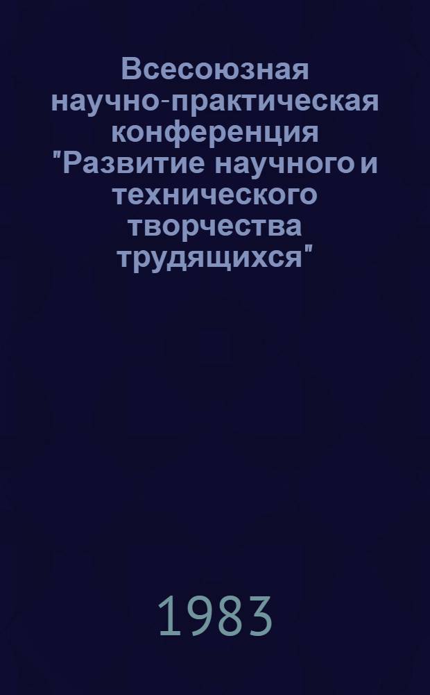 Всесоюзная научно-практическая конференция "Развитие научного и технического творчества трудящихся" (25-27 окт. 1983 г., Ташкент) : Тез. докл. Ч. 1