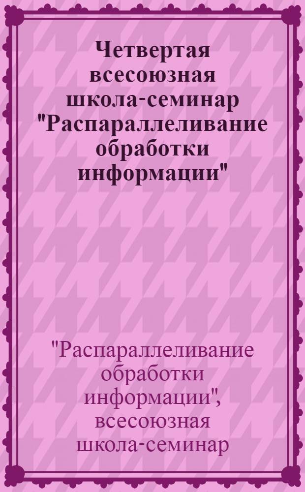 Четвертая всесоюзная школа-семинар "Распараллеливание обработки информации" : Тез. докл. и сообщ., 4-10 апр. 1983 г