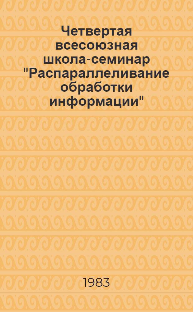 Четвертая всесоюзная школа-семинар "Распараллеливание обработки информации" : Тез. докл. и сообщ., 4-10 апр. 1983 г. Ч. 1