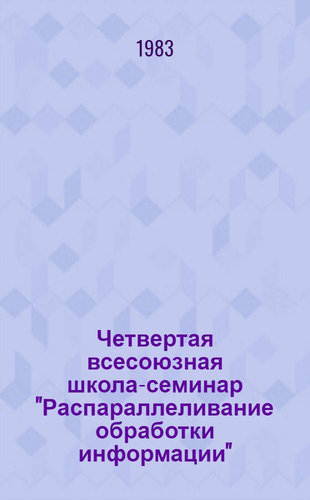 Четвертая всесоюзная школа-семинар "Распараллеливание обработки информации" : Тез. докл. и сообщ., 4-10 апр. 1983 г. Ч. 2