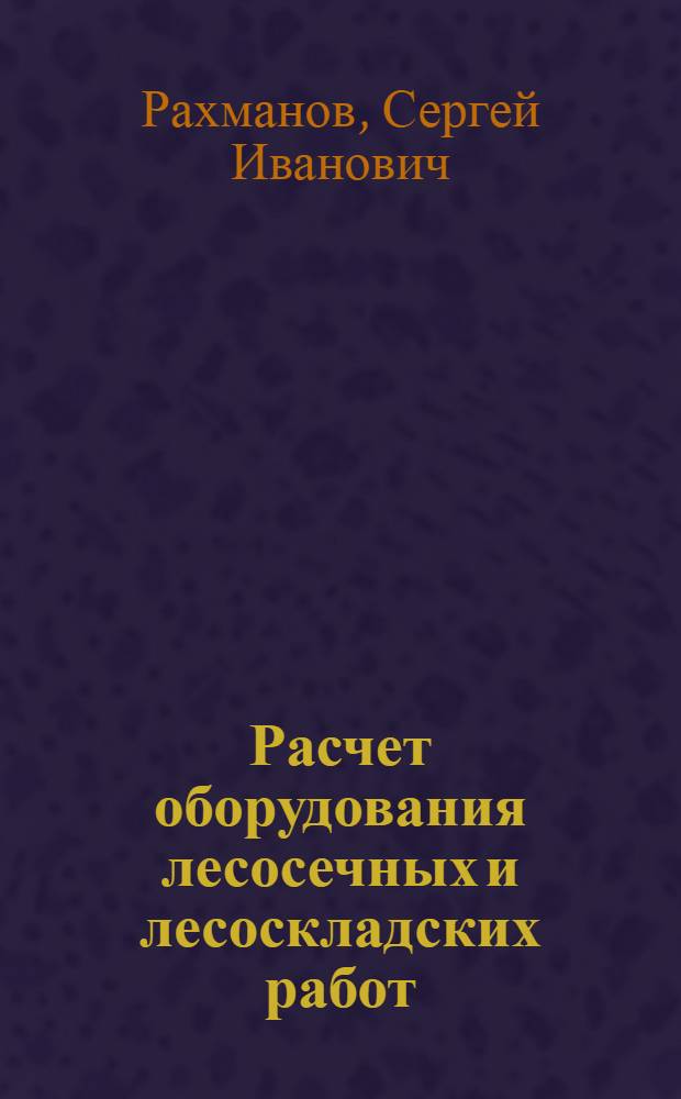 Расчет оборудования лесосечных и лесоскладских работ : Учеб. пособие : В 3 ч.