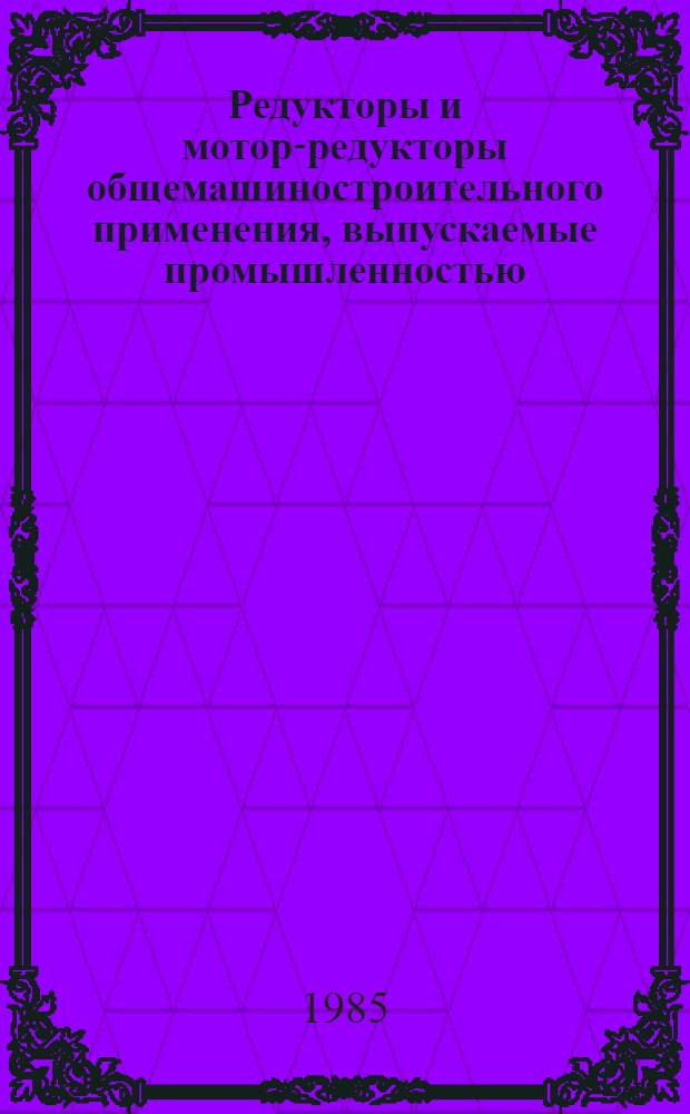 Редукторы и мотор-редукторы общемашиностроительного применения, выпускаемые промышленностью : Номенклатур. кат. ... в 1985 г.
