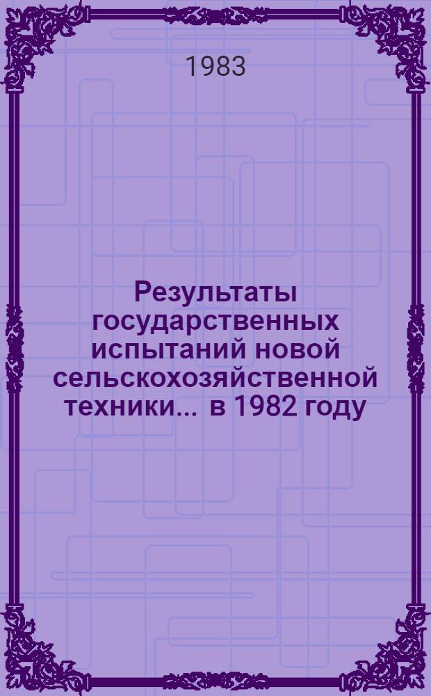 Результаты государственных испытаний новой сельскохозяйственной техники... ... в 1982 году