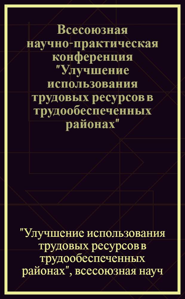 Всесоюзная научно-практическая конференция "Улучшение использования трудовых ресурсов в трудообеспеченных районах", г. Ташкент, 11-13 сент. 1984 г. : Тез. докл