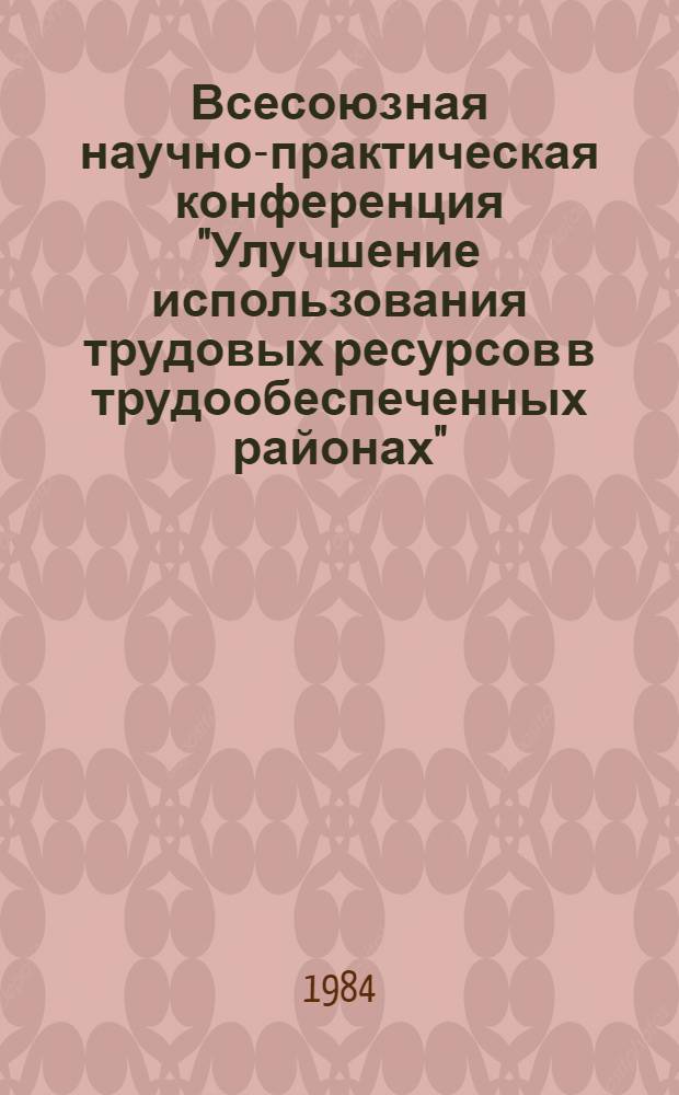 Всесоюзная научно-практическая конференция "Улучшение использования трудовых ресурсов в трудообеспеченных районах", г. Ташкент, 11-13 сент. 1984 г : Тез. докл. Т. 2