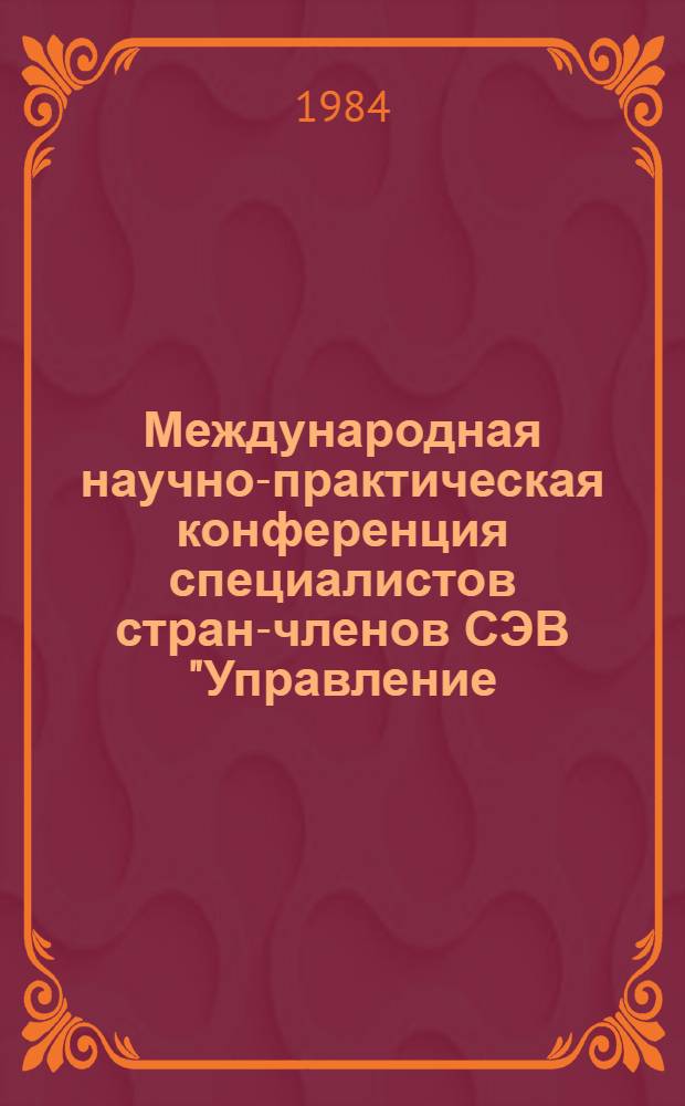 Международная научно-практическая конференция специалистов стран-членов СЭВ "Управление, научно-технический прогресс, интенсификация производства" : (Тез. докл.). Секция 5 : Совершенствование организационных структур управления наукой и производством