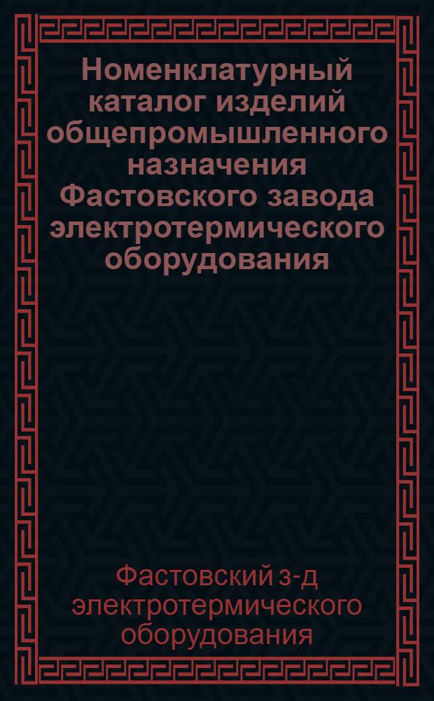 Номенклатурный каталог изделий общепромышленного назначения Фастовского завода электротермического оборудования...