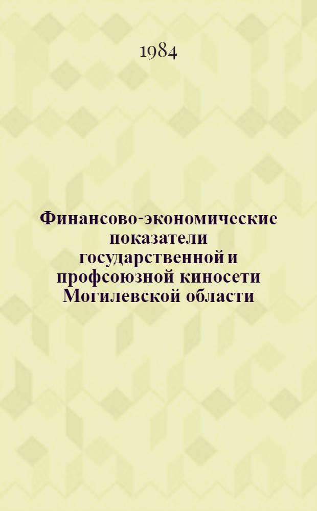 Финансово-экономические показатели государственной и профсоюзной киносети Могилевской области... ... за 1984 год