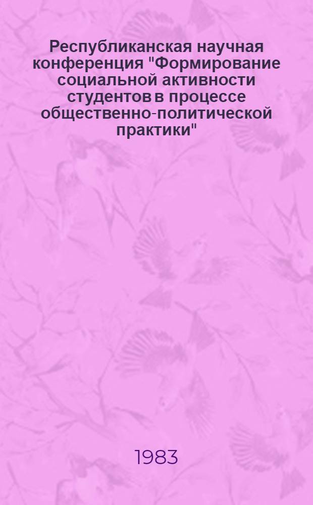 Республиканская научная конференция "Формирование социальной активности студентов в процессе общественно-политической практики" (15-16 февраля 1983 г.) : Тез. докл. и сообщ. Ч. 1