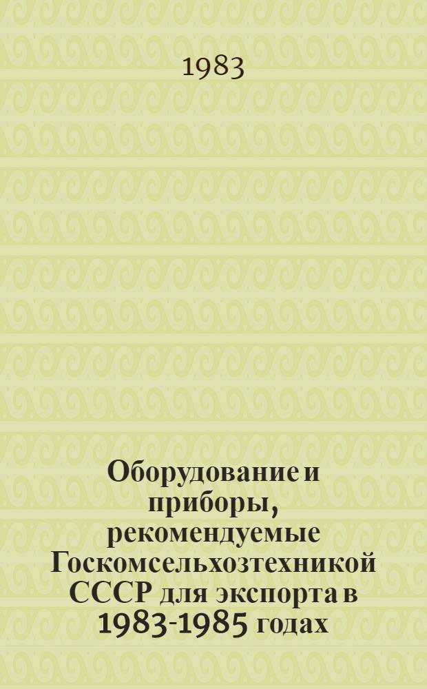 Оборудование и приборы, рекомендуемые Госкомсельхозтехникой СССР для экспорта в 1983-1985 годах : Номенклатур. каталог