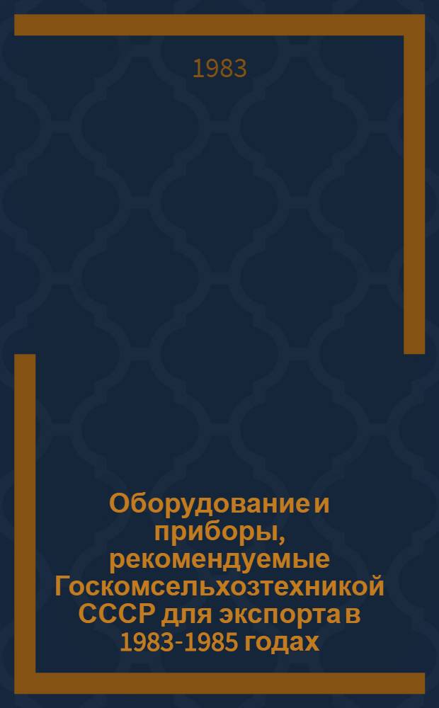 Оборудование и приборы, рекомендуемые Госкомсельхозтехникой СССР для экспорта в 1983-1985 годах : Номенклатур. каталог. Вып. 1