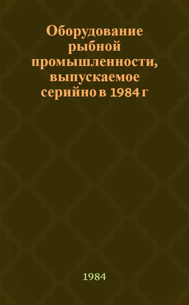 Оборудование рыбной промышленности, выпускаемое серийно в 1984 г : Номенклатур. каталог [В 2 ч.]. Ч. 1