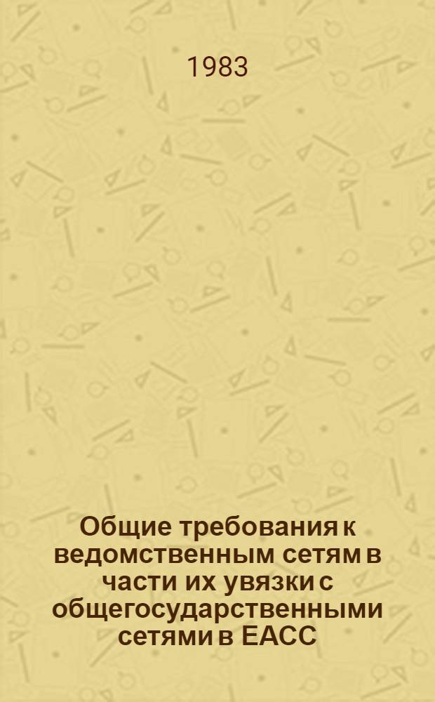 Общие требования к ведомственным сетям в части их увязки с общегосударственными сетями в ЕАСС : Руководящий документ : Утв. Межвед. координац. советом по созданию ЕАСС при М-ве связи СССР 24.12.82