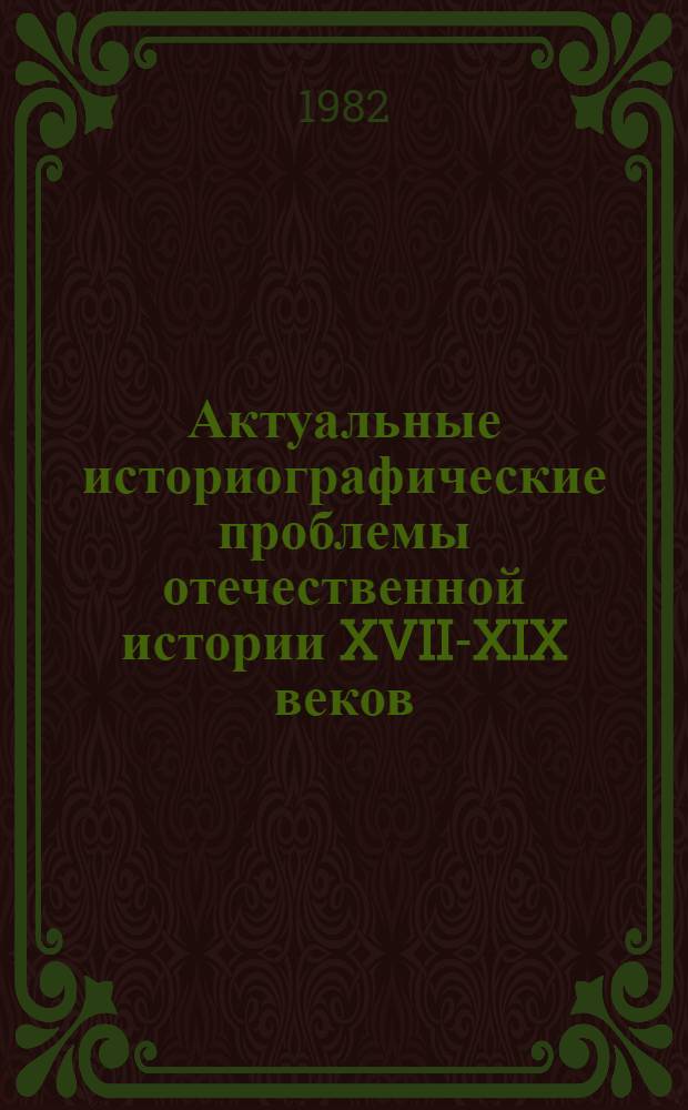 Актуальные историографические проблемы отечественной истории XVII-XIX веков : Сб. науч. тр